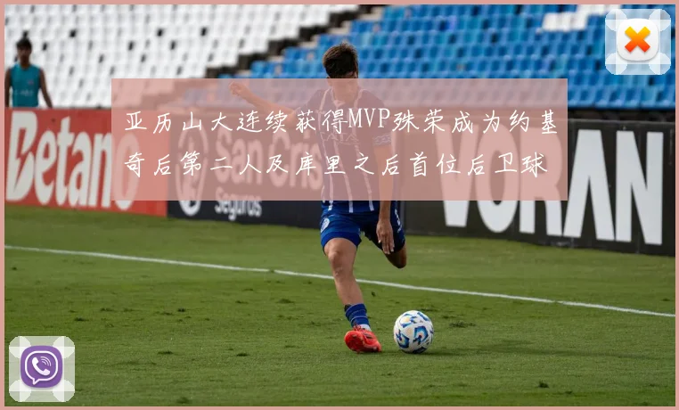 亚历山大连续获得MVP殊荣成为约基奇后第二人及库里之后首位后卫球员