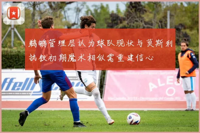 鹈鹕管理层认为球队现状与莫斯利执教初期魔术相似需重建信心