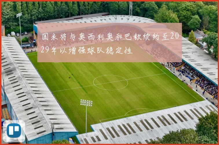 国米将与奥西利奥和巴钦续约至2029年以增强球队稳定性