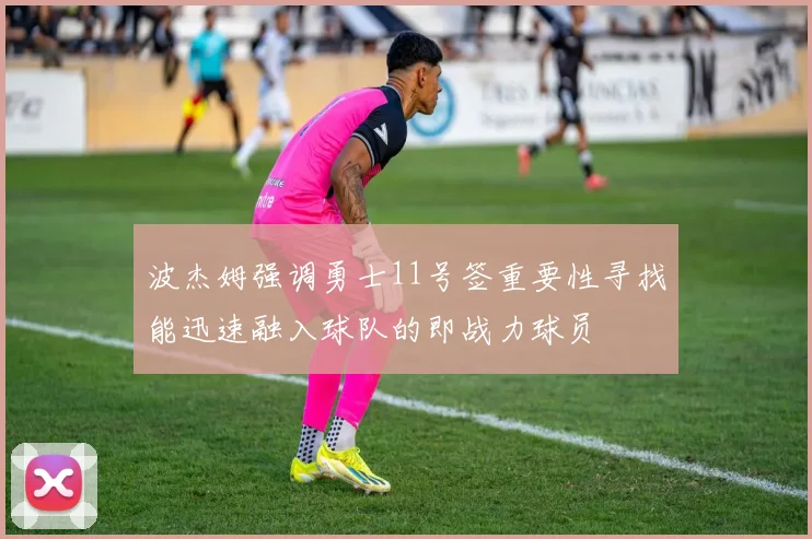 波杰姆强调勇士11号签重要性寻找能迅速融入球队的即战力球员