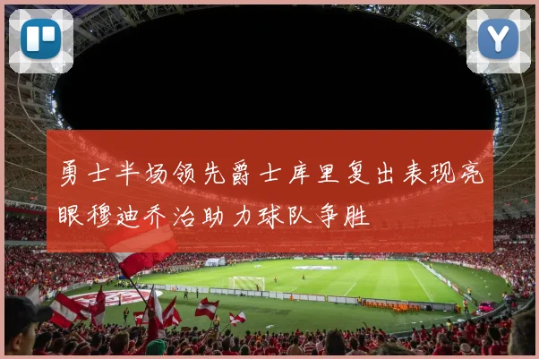 勇士半场领先爵士库里复出表现亮眼穆迪乔治助力球队争胜