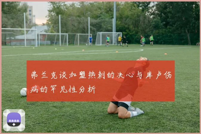 弗兰克谈加盟热刺的决心与库卢伤病的罕见性分析