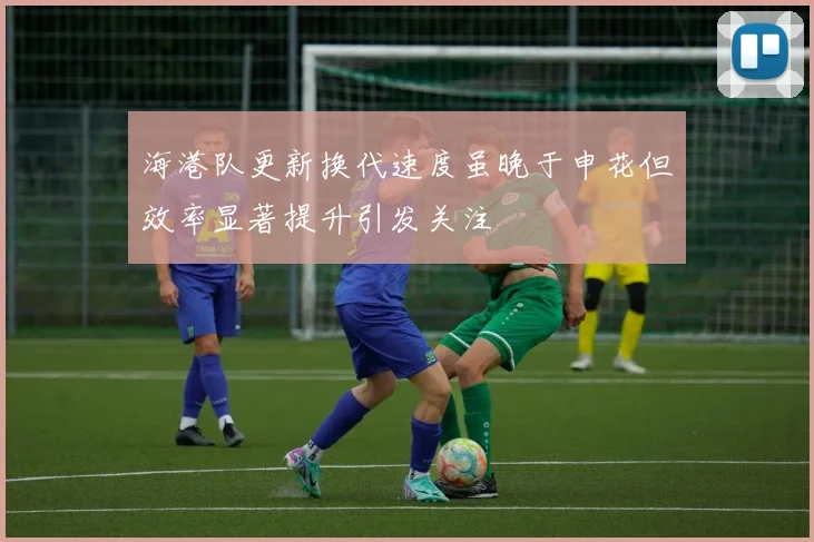 海港队更新换代速度虽晚于申花但效率显著提升引发关注