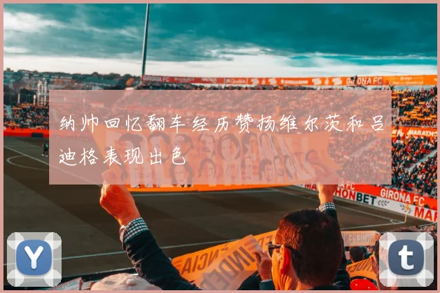 纳帅回忆翻车经历赞扬维尔茨和吕迪格表现出色
