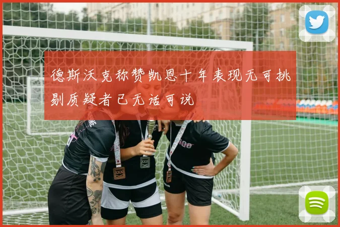 德斯沃克称赞凯恩十年表现无可挑剔质疑者已无话可说