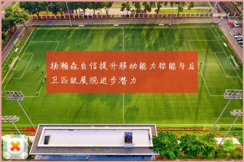杨瀚森自信提升移动能力称能与后卫匹敌展现进步潜力