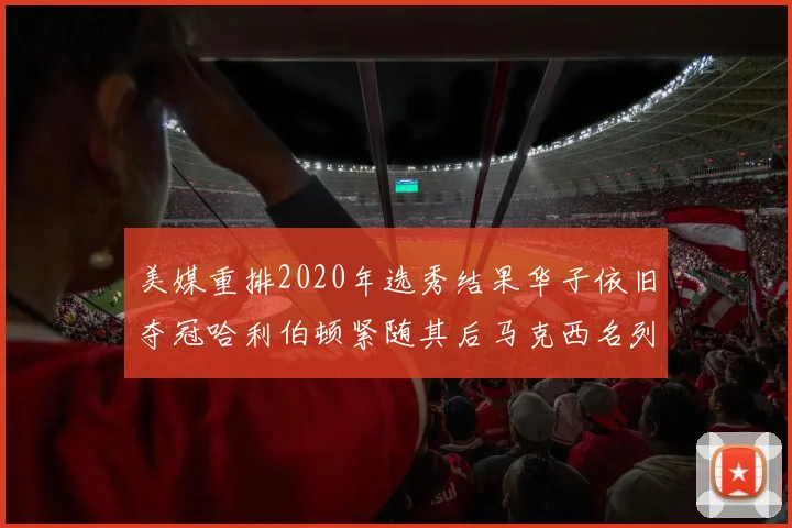 美媒重排2020年选秀结果华子依旧夺冠哈利伯顿紧随其后马克西名列第三