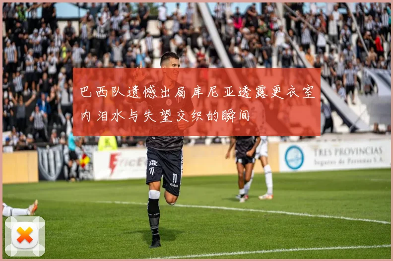 巴西队遗憾出局库尼亚透露更衣室内泪水与失望交织的瞬间