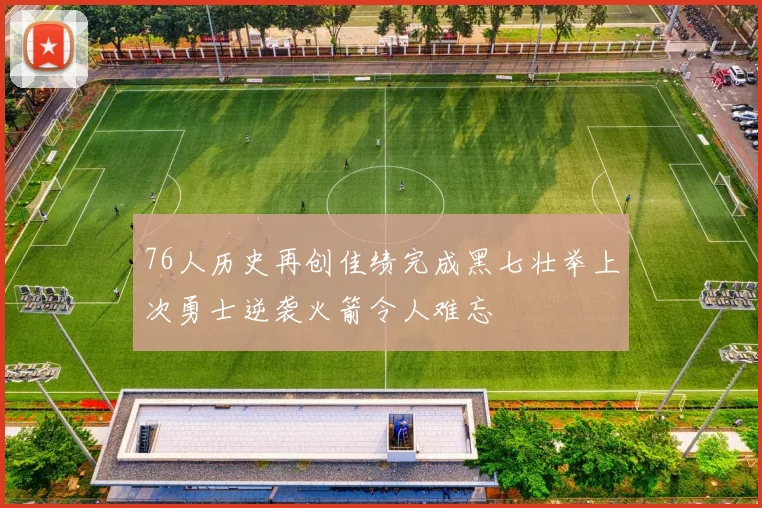 76人历史再创佳绩完成黑七壮举上次勇士逆袭火箭令人难忘