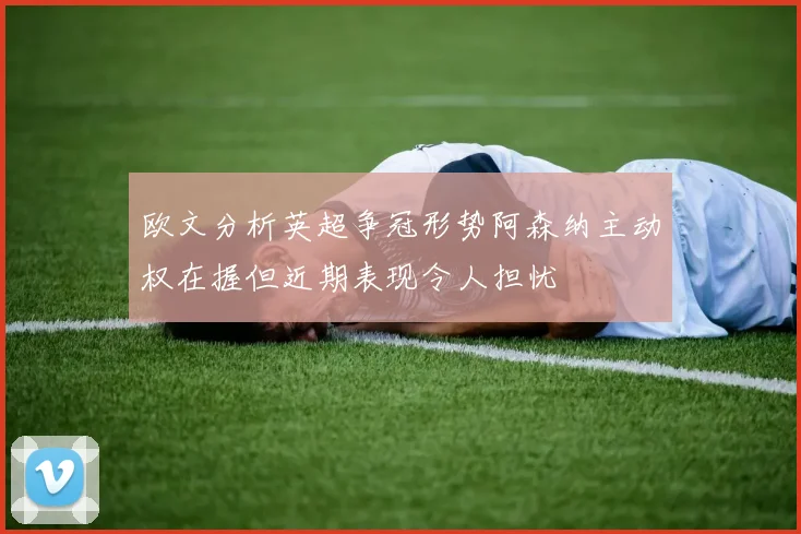 欧文分析英超争冠形势阿森纳主动权在握但近期表现令人担忧