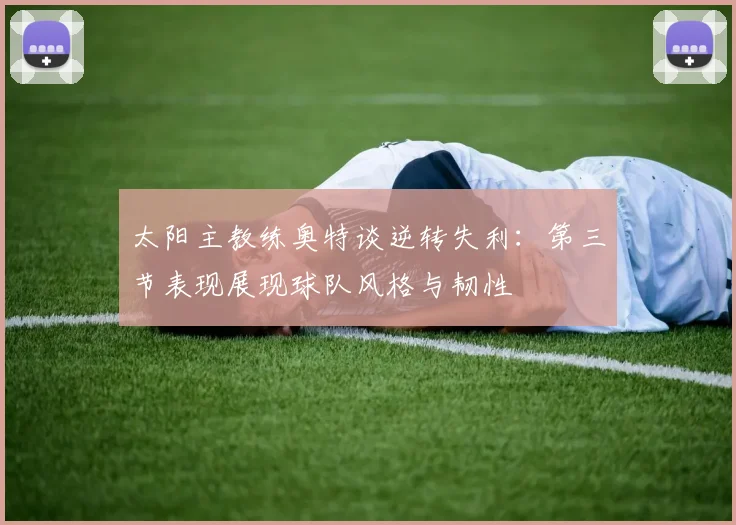 太阳主教练奥特谈逆转失利：第三节表现展现球队风格与韧性