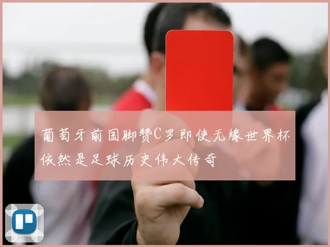 葡萄牙前国脚赞C罗即使无缘世界杯依然是足球历史伟大传奇