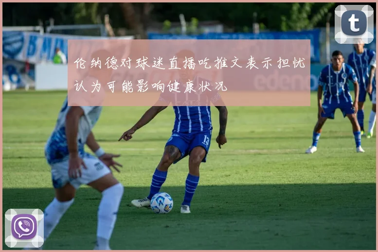 伦纳德对球迷直播吃推文表示担忧认为可能影响健康状况