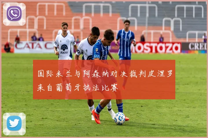 国际米兰与阿森纳对决裁判皮涅罗来自葡萄牙执法比赛