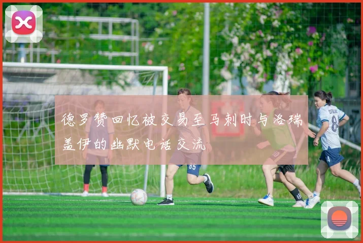 德罗赞回忆被交易至马刺时与洛瑞盖伊的幽默电话交流