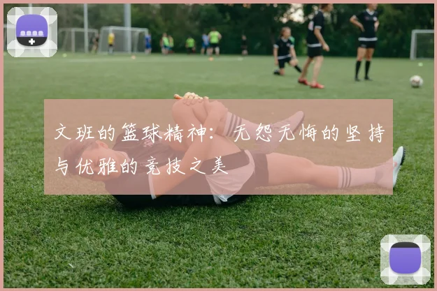 文班的篮球精神：无怨无悔的坚持与优雅的竞技之美