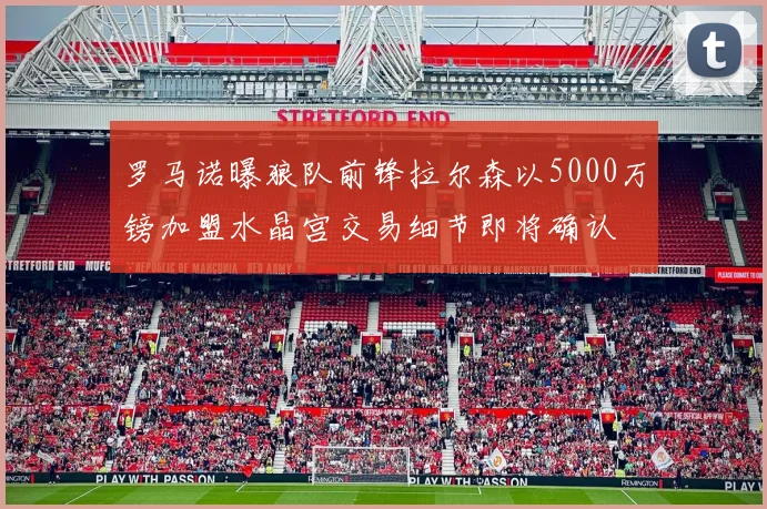 罗马诺曝狼队前锋拉尔森以5000万镑加盟水晶宫交易细节即将确认