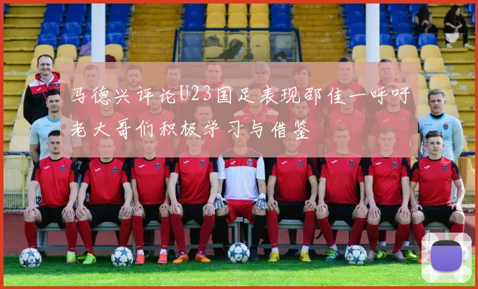 马德兴评论U23国足表现邵佳一呼吁老大哥们积极学习与借鉴