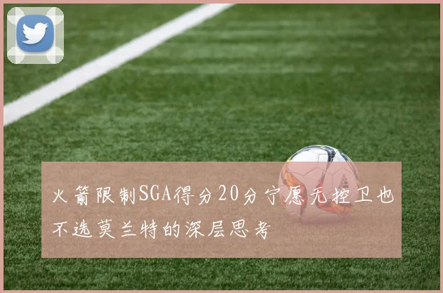 火箭限制SGA得分20分宁愿无控卫也不选莫兰特的深层思考