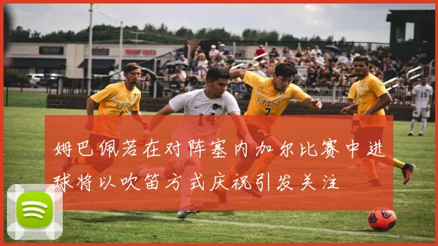 姆巴佩若在对阵塞内加尔比赛中进球将以吹笛方式庆祝引发关注