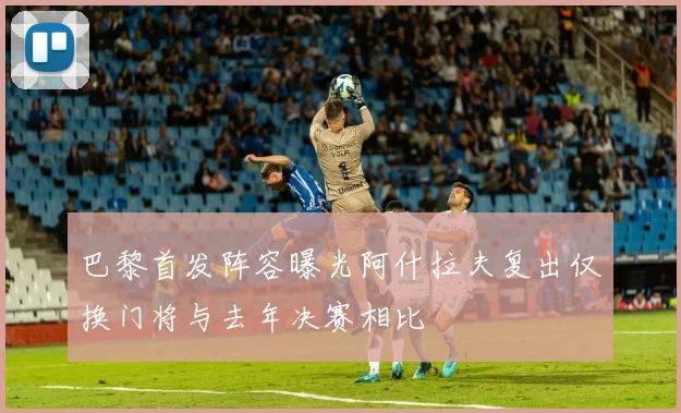 巴黎首发阵容曝光阿什拉夫复出仅换门将与去年决赛相比