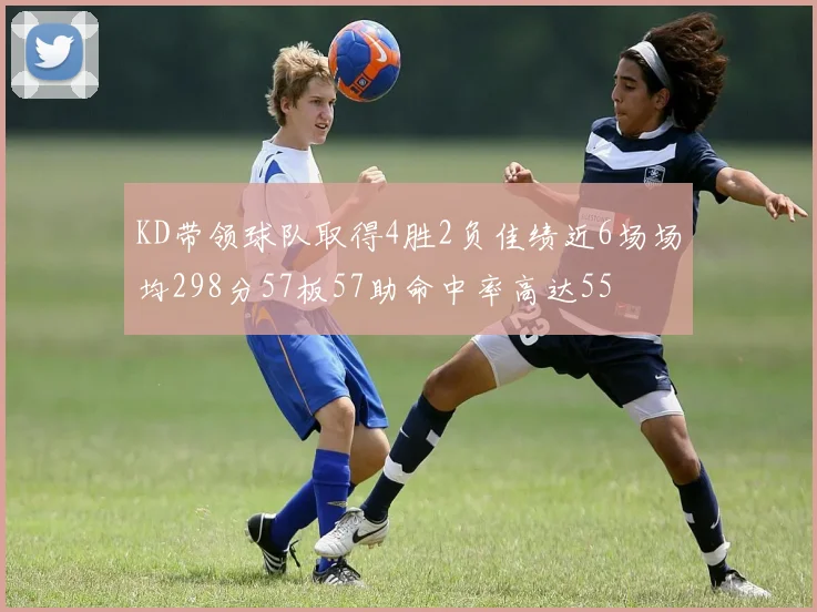 KD带领球队取得4胜2负佳绩近6场场均298分57板57助命中率高达55