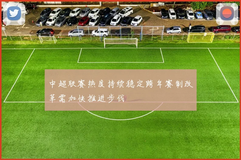 中超联赛热度持续稳定跨年赛制改革需加快推进步伐