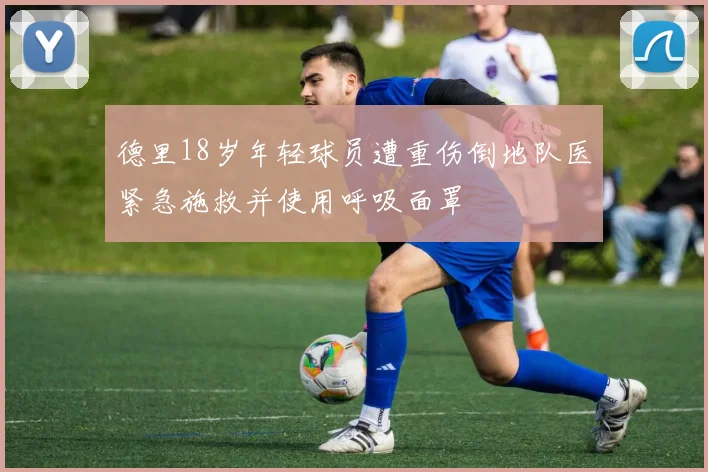 德里18岁年轻球员遭重伤倒地队医紧急施救并使用呼吸面罩