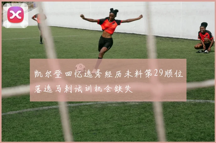 凯尔登回忆选秀经历未料第29顺位落选马刺试训机会缺失