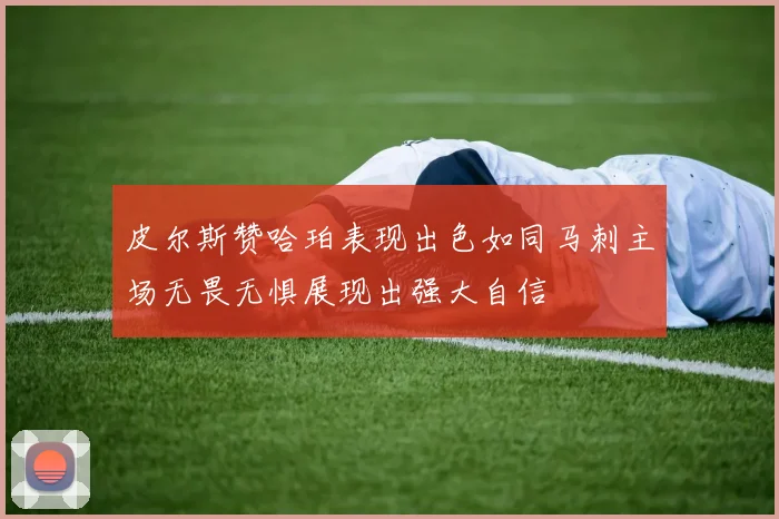 皮尔斯赞哈珀表现出色如同马刺主场无畏无惧展现出强大自信