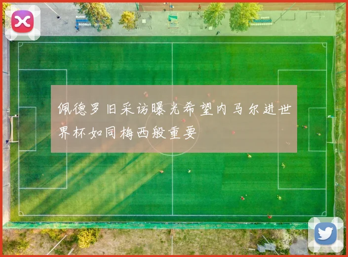 佩德罗旧采访曝光希望内马尔进世界杯如同梅西般重要