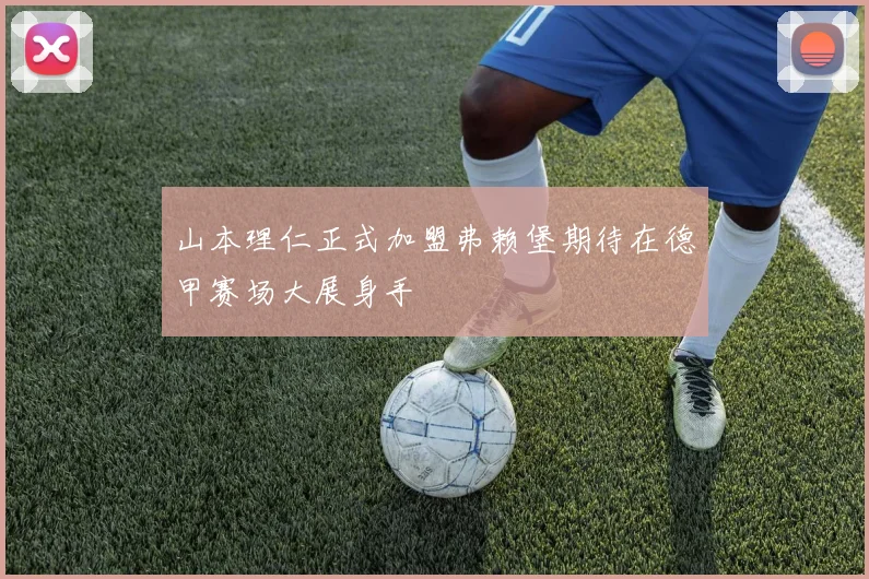山本理仁正式加盟弗赖堡期待在德甲赛场大展身手