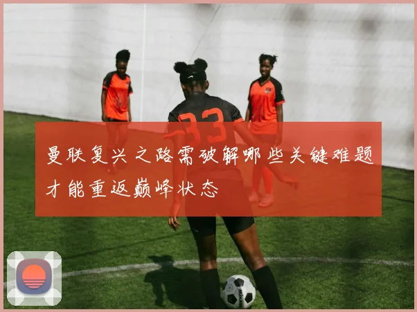 曼联复兴之路需破解哪些关键难题才能重返巅峰状态