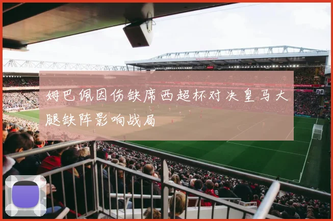 姆巴佩因伤缺席西超杯对决皇马大腿缺阵影响战局