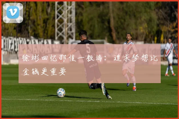 徐彬回忆邵佳一教诲：追求梦想比金钱更重要