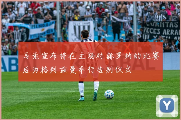 马竞宣布将在主场对赫罗纳的比赛后为格列兹曼举行告别仪式